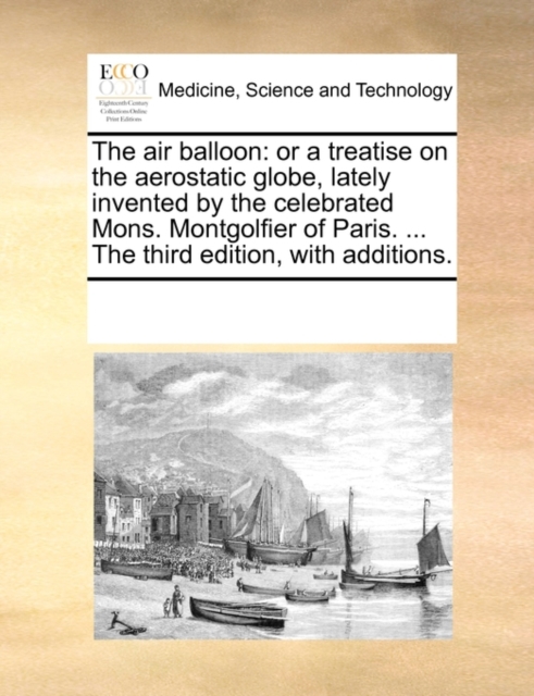 The Air Balloon : Or a Treatise on the Aerostatic Globe, Lately Invented by the Celebrated Mons. Montgolfier of Paris. ... the Third Edition, with Additions., Paperback / softback Book