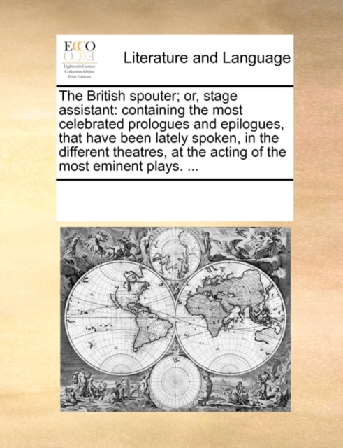 The British Spouter; Or, Stage Assistant : Containing the Most Celebrated Prologues and Epilogues, That Have Been Lately Spoken, in the Different Theatres, at the Acting of the Most Eminent Plays. ..., Paperback / softback Book