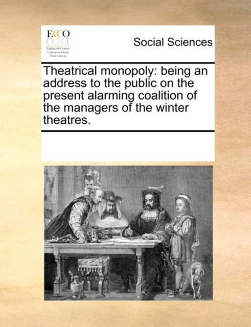 Theatrical Monopoly : Being an Address to the Public on the Present Alarming Coalition of the Managers of the Winter Theatres., Paperback / softback Book