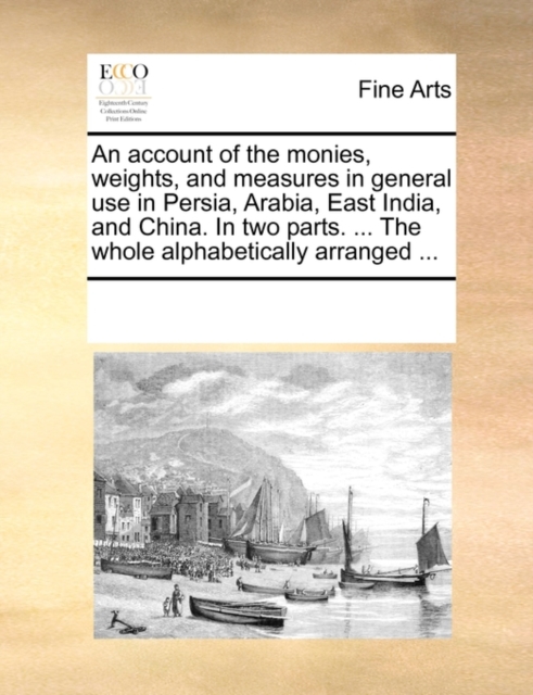 An Account of the Monies, Weights, and Measures in General Use in Persia, Arabia, East India, and China. in Two Parts. ... the Whole Alphabetically Arranged ..., Paperback / softback Book
