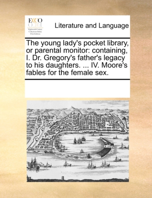 The Young Lady's Pocket Library, or Parental Monitor : Containing, I. Dr. Gregory's Father's Legacy to His Daughters. ... IV. Moore's Fables for the Female Sex., Paperback / softback Book