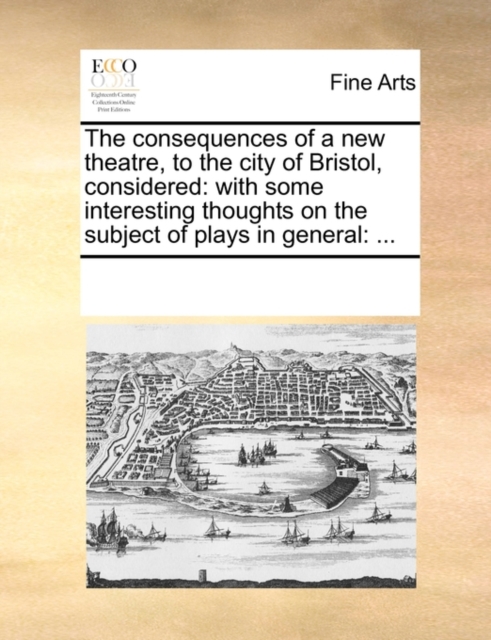 The Consequences of a New Theatre, to the City of Bristol, Considered : With Some Interesting Thoughts on the Subject of Plays in General: ..., Paperback / softback Book