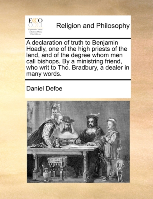 A Declaration of Truth to Benjamin Hoadly, One of the High Priests of the Land, and of the Degree Whom Men Call Bishops. by a Ministring Friend, Who Writ to Tho. Bradbury, a Dealer in Many Words., Paperback / softback Book