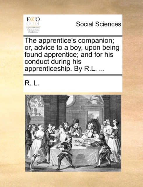 The Apprentice's Companion; Or, Advice to a Boy, Upon Being Found Apprentice; And for His Conduct During His Apprenticeship. by R.L. ..., Paperback / softback Book