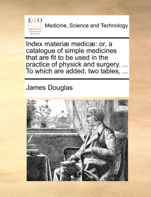 Index Materiae Medicae : Or, a Catalogue of Simple Medicines That Are Fit to Be Used in the Practice of Physick and Surgery. ... to Which Are Added, Two Tables, ..., Paperback / softback Book