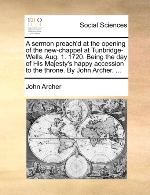 A Sermon Preach'd at the Opening of the New-Chappel at Tunbridge-Wells, Aug. 1. 1720. Being the Day of His Majesty's Happy Accession to the Throne. by John Archer. ..., Paperback / softback Book