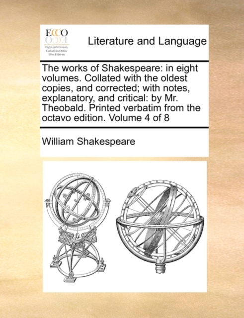 The Works of Shakespeare : In Eight Volumes. Collated with the Oldest Copies, and Corrected; With Notes, Explanatory, and Critical: By Mr. Theobald. Printed Verbatim from the Octavo Edition. Volume 4, Paperback / softback Book