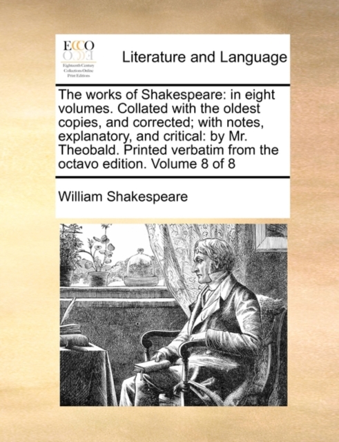 The Works of Shakespeare : In Eight Volumes. Collated with the Oldest Copies, and Corrected; With Notes, Explanatory, and Critical: By Mr. Theobald. Printed Verbatim from the Octavo Edition. Volume 8, Paperback / softback Book