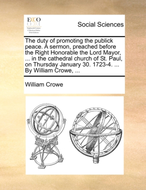 The Duty of Promoting the Publick Peace. a Sermon, Preached Before the Right Honorable the Lord Mayor, ... in the Cathedral Church of St. Paul, on Thursday January 30. 1723-4. ... by William Crowe, .., Paperback / softback Book