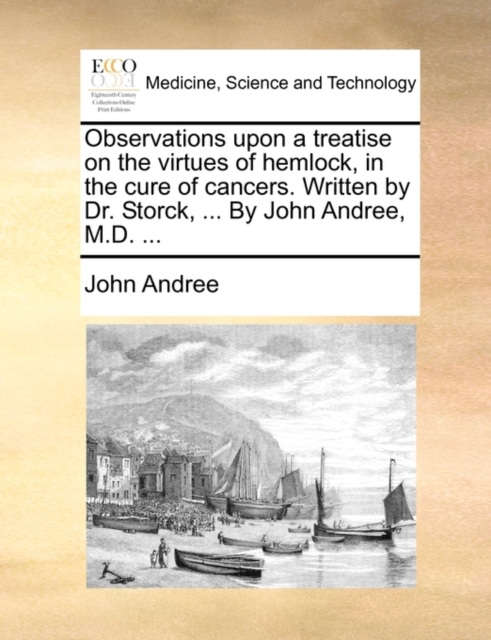 Observations upon a treatise on the virtues of hemlock, in the cure of cancers. Written by Dr. Storck, ... By John Andree, M.D. ..., Paperback Book