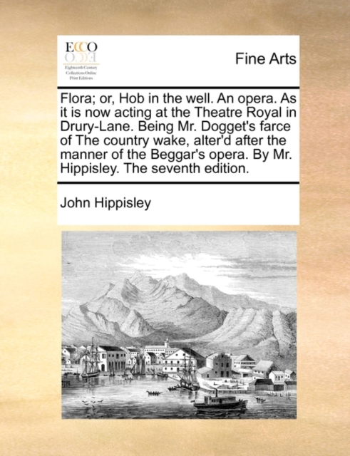 Flora; Or, Hob in the Well. an Opera. as It Is Now Acting at the Theatre Royal in Drury-Lane. Being Mr. Dogget's Farce of the Country Wake, Alter'd After the Manner of the Beggar's Opera. by Mr. Hippi, Paperback / softback Book