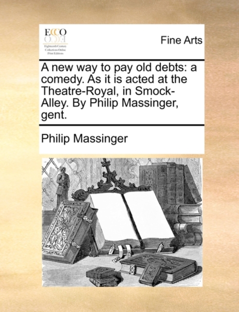 A New Way to Pay Old Debts : A Comedy. as It Is Acted at the Theatre-Royal, in Smock-Alley. by Philip Massinger, Gent., Paperback / softback Book