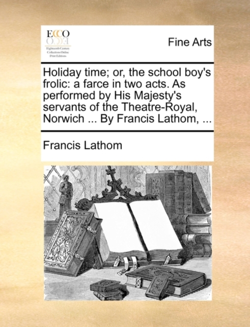 Holiday Time; Or, the School Boy's Frolic : A Farce in Two Acts. as Performed by His Majesty's Servants of the Theatre-Royal, Norwich ... by Francis Lathom, ..., Paperback / softback Book