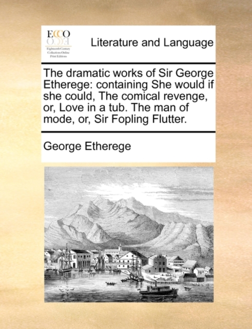 The Dramatic Works of Sir George Etherege : Containing She Would If She Could, the Comical Revenge, Or, Love in a Tub. the Man of Mode, Or, Sir Fopling Flutter., Paperback / softback Book