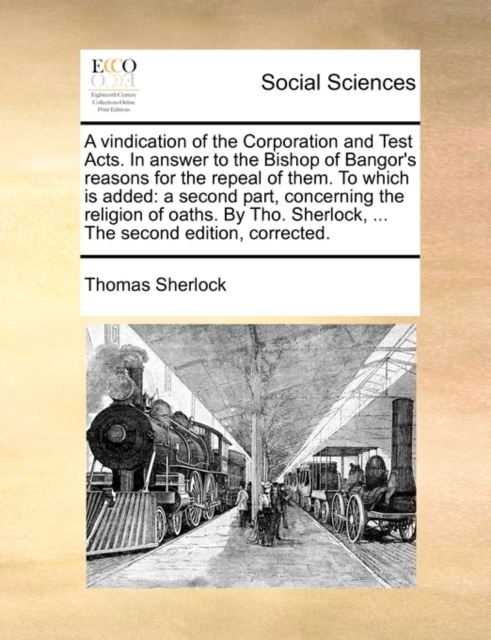 A Vindication of the Corporation and Test Acts. in Answer to the Bishop of Bangor's Reasons for the Repeal of Them. to Which Is Added : A Second Part, Concerning the Religion of Oaths. by Tho. Sherloc, Paperback / softback Book