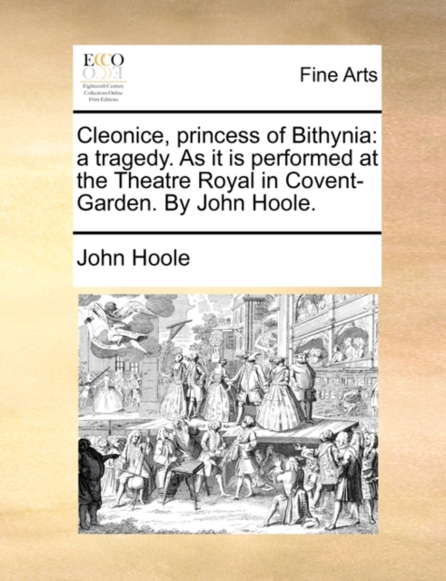 Cleonice, princess of Bithynia: a tragedy. As it is performed at the Theatre Royal in Covent-Garden. By John Hoole., Paperback Book