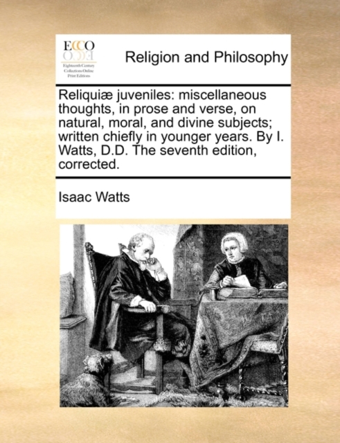 Reliquiae Juveniles : Miscellaneous Thoughts, in Prose and Verse, on Natural, Moral, and Divine Subjects; Written Chiefly in Younger Years. by I. Watts, D.D. the Seventh Edition, Corrected., Paperback / softback Book