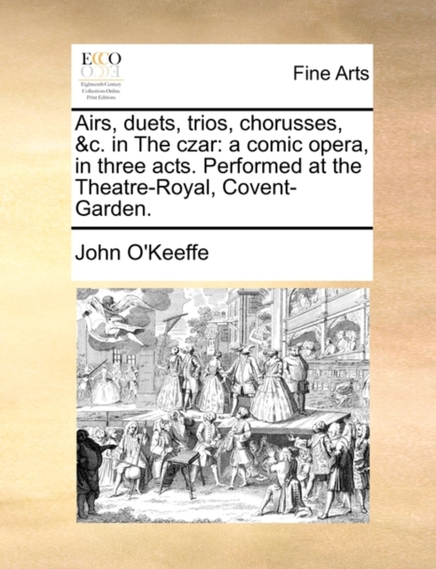 Airs, Duets, Trios, Chorusses, &c. in the Czar : A Comic Opera, in Three Acts. Performed at the Theatre-Royal, Covent-Garden., Paperback / softback Book