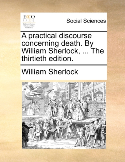 A Practical Discourse Concerning Death. by William Sherlock, ... the Thirtieth Edition., Paperback / softback Book