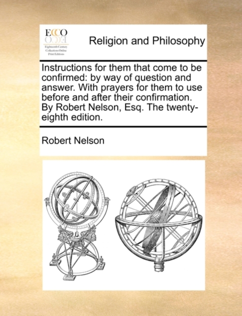 Instructions for Them That Come to Be Confirmed : By Way of Question and Answer. with Prayers for Them to Use Before and After Their Confirmation. by Robert Nelson, Esq. the Twenty-Eighth Edition., Paperback / softback Book