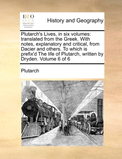 Plutarch's Lives, in Six Volumes : Translated from the Greek. with Notes, Explanatory and Critical, from Dacier and Others. to Which Is Prefix'd the Life of Plutarch, Written by Dryden. Volume 6 of 6, Paperback / softback Book