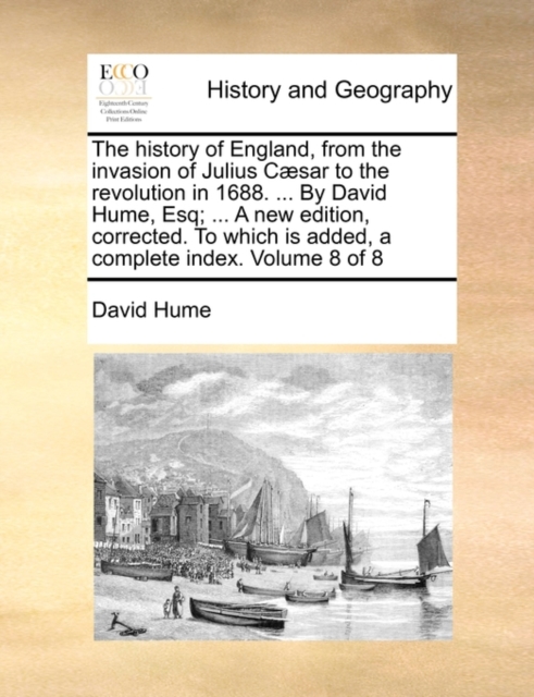 The History of England, from the Invasion of Julius Caesar to the Revolution in 1688. ... by David Hume, Esq; ... a New Edition, Corrected. to Which Is Added, a Complete Index. Volume 8 of 8, Paperback / softback Book