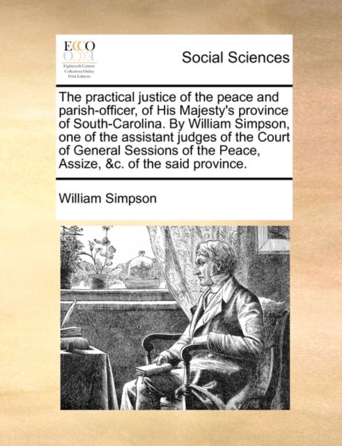 The Practical Justice of the Peace and Parish-Officer, of His Majesty's Province of South-Carolina. by William Simpson, One of the Assistant Judges of the Court of General Sessions of the Peace, Assiz, Paperback / softback Book