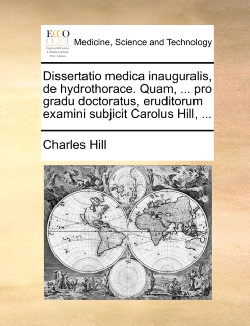 Dissertatio Medica Inauguralis, de Hydrothorace. Quam, ... Pro Gradu Doctoratus, Eruditorum Examini Subjicit Carolus Hill, ..., Paperback / softback Book