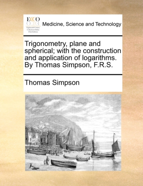 Trigonometry, Plane and Spherical; With the Construction and Application of Logarithms. by Thomas Simpson, F.R.S., Paperback / softback Book