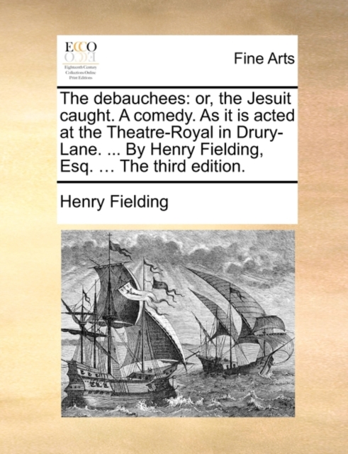 The Debauchees : Or, the Jesuit Caught. a Comedy. as It Is Acted at the Theatre-Royal in Drury-Lane. ... by Henry Fielding, Esq. ... the Third Edition., Paperback / softback Book