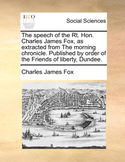 The Speech of the Rt. Hon. Charles James Fox, as Extracted from the Morning Chronicle. Published by Order of the Friends of Liberty, Dundee., Paperback / softback Book