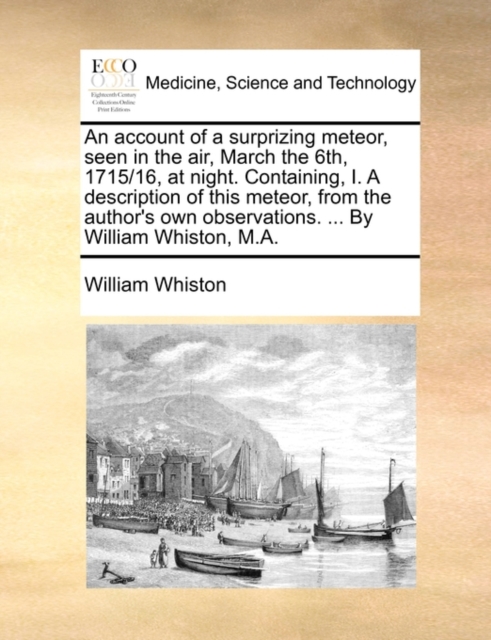 An Account of a Surprizing Meteor, Seen in the Air, March the 6th, 1715/16, at Night. Containing, I. a Description of This Meteor, from the Author's Own Observations. ... by William Whiston, M.A., Paperback / softback Book