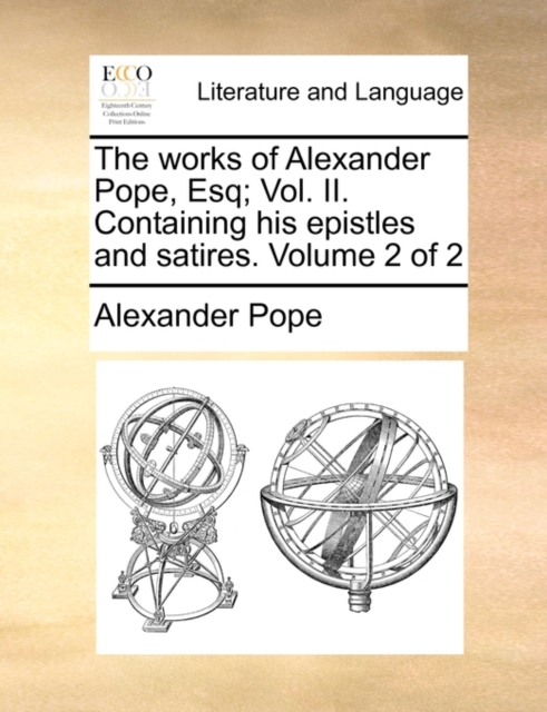 The Works of Alexander Pope, Esq; Vol. II. Containing His Epistles and Satires. Volume 2 of 2, Paperback / softback Book