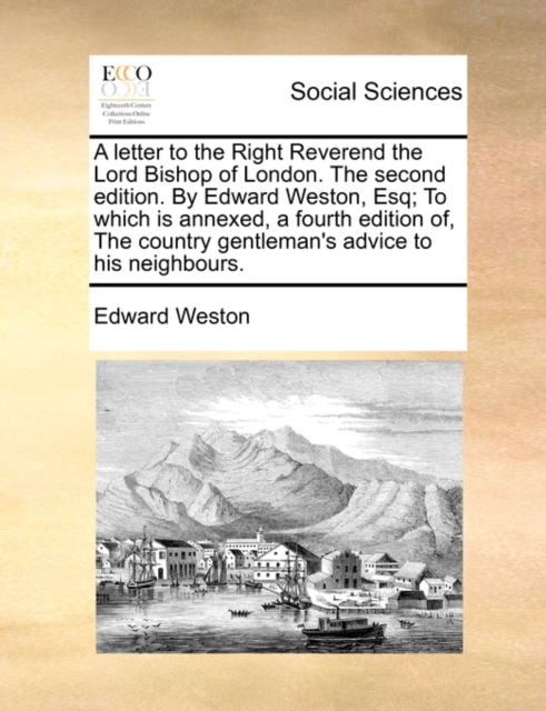 A Letter to the Right Reverend the Lord Bishop of London. the Second Edition. by Edward Weston, Esq; To Which Is Annexed, a Fourth Edition Of, the Country Gentleman's Advice to His Neighbours., Paperback / softback Book
