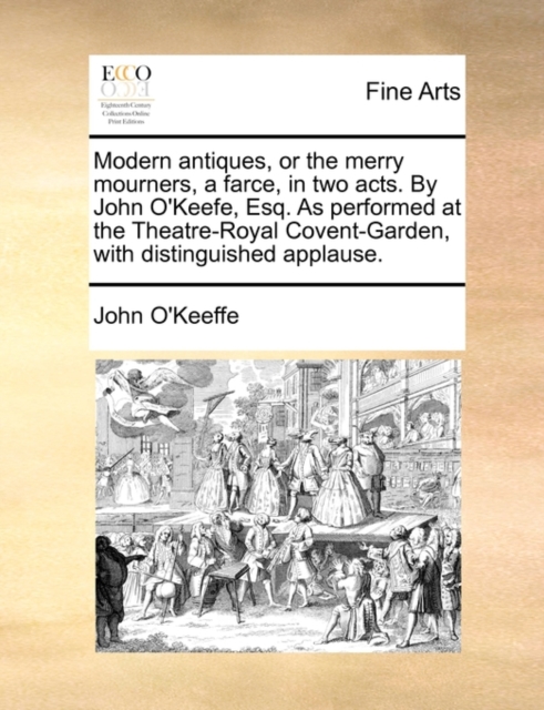 Modern Antiques, or the Merry Mourners, a Farce, in Two Acts. by John O'Keefe, Esq. as Performed at the Theatre-Royal Covent-Garden, with Distinguished Applause., Paperback / softback Book