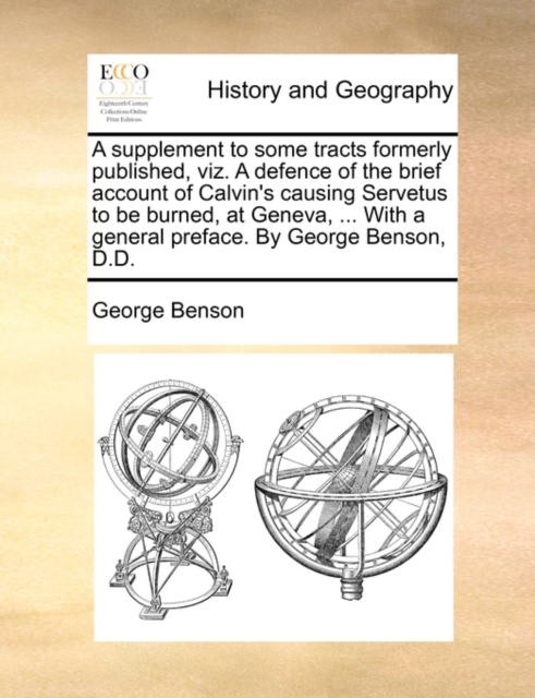 A Supplement to Some Tracts Formerly Published, Viz. a Defence of the Brief Account of Calvin's Causing Servetus to Be Burned, at Geneva, ... with a General Preface. by George Benson, D.D., Paperback / softback Book