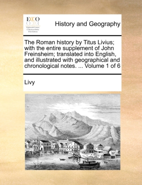 The Roman History by Titus Livius; With the Entire Supplement of John Freinsheim; Translated Into English, and Illustrated with Geographical and Chronological Notes. ... Volume 1 of 6, Paperback / softback Book