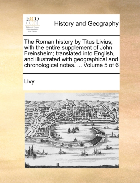 The Roman History by Titus Livius; With the Entire Supplement of John Freinsheim; Translated Into English, and Illustrated with Geographical and Chronological Notes. ... Volume 5 of 6, Paperback / softback Book
