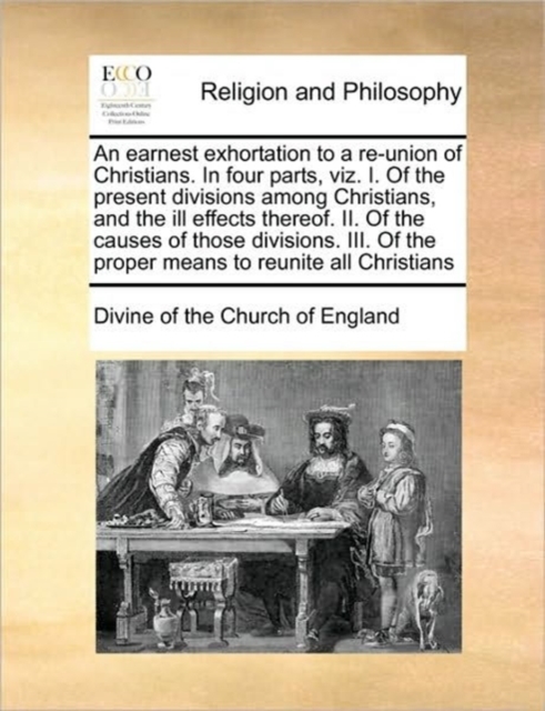 An Earnest Exhortation to a Re-Union of Christians. in Four Parts, Viz. I. of the Present Divisions Among Christians, and the Ill Effects Thereof. II. of the Causes of Those Divisions. III. of the Pro, Paperback / softback Book