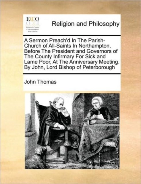 A Sermon Preach'd in the Parish-Church of All-Saints in Northampton, Before the President and Governors of the County Infirmary for Sick and Lame Poor, at the Anniversary Meeting. by John, Lord Bishop, Paperback / softback Book