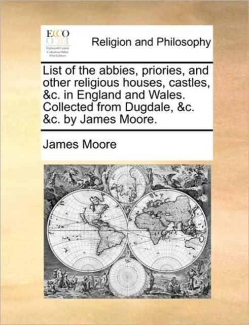 List of the Abbies, Priories, and Other Religious Houses, Castles, &C. in England and Wales. Collected from Dugdale, &C. &C. by James Moore., Paperback / softback Book