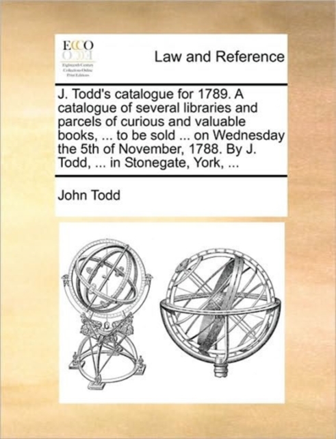 J. Todd's Catalogue for 1789. a Catalogue of Several Libraries and Parcels of Curious and Valuable Books, ... to Be Sold ... on Wednesday the 5th of November, 1788. by J. Todd, ... in Stonegate, York,, Paperback / softback Book