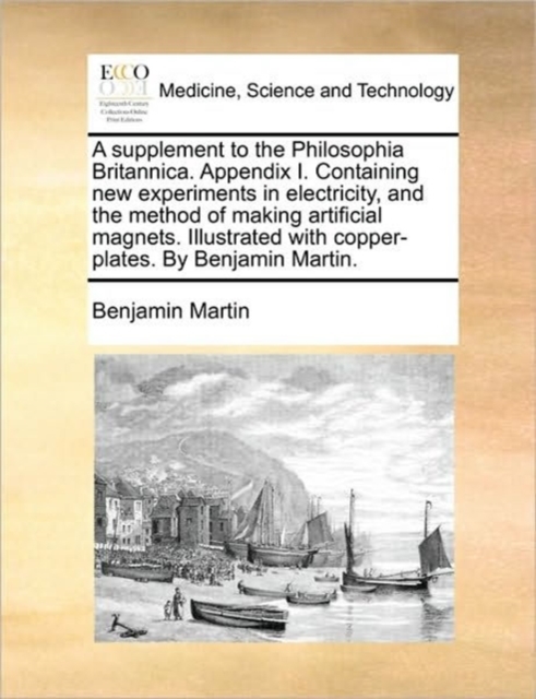 A Supplement to the Philosophia Britannica. Appendix I. Containing New Experiments in Electricity, and the Method of Making Artificial Magnets. Illustrated with Copper-Plates. by Benjamin Martin., Paperback / softback Book