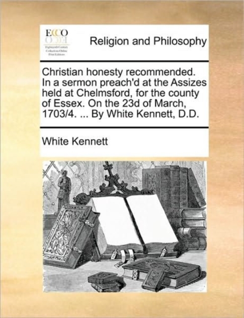 Christian Honesty Recommended. in a Sermon Preach'd at the Assizes Held at Chelmsford, for the County of Essex. on the 23d of March, 1703/4. ... by White Kennett, D.D., Paperback / softback Book
