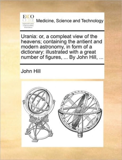 Urania : or, a compleat view of the heavens; containing the antient and modern astronomy, in form of a dictionary: illustrated with a great number of figures, ... By John Hill, ..., Paperback / softback Book