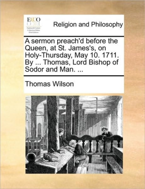 A Sermon Preach'd Before the Queen, at St. James's, on Holy-Thursday, May 10. 1711. by ... Thomas, Lord Bishop of Sodor and Man. ..., Paperback / softback Book