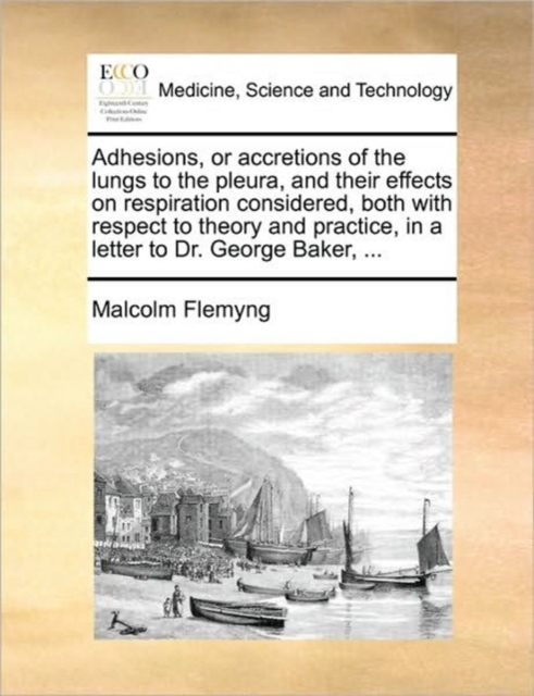 Adhesions, or Accretions of the Lungs to the Pleura, and Their Effects on Respiration Considered, Both with Respect to Theory and Practice, in a Letter to Dr. George Baker, ..., Paperback / softback Book