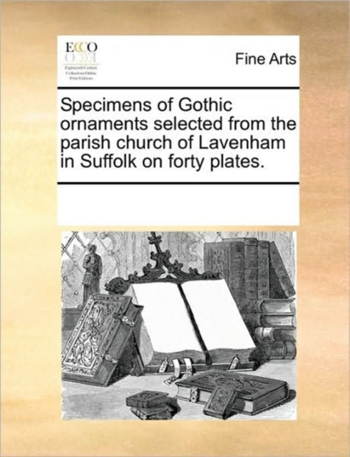 Specimens of Gothic Ornaments Selected from the Parish Church of Lavenham in Suffolk on Forty Plates., Paperback / softback Book