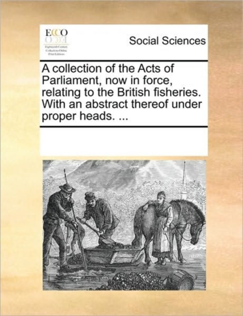 A Collection of the Acts of Parliament, Now in Force, Relating to the British Fisheries. with an Abstract Thereof Under Proper Heads. ..., Paperback / softback Book
