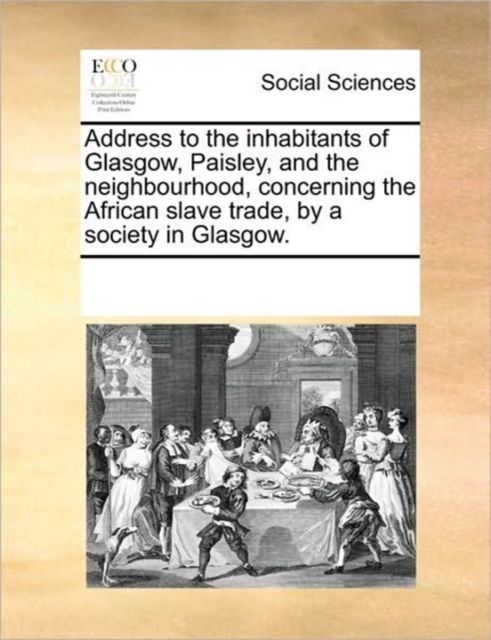 Address to the Inhabitants of Glasgow, Paisley, and the Neighbourhood, Concerning the African Slave Trade, by a Society in Glasgow., Paperback / softback Book